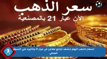 أسعار الذهب اليوم تــشهد تراجع مفاجئ في عيار 21 وتأثيره على السوق المحلي